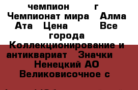 11.1) чемпион :1988 г - Чемпионат мира - Алма-Ата › Цена ­ 199 - Все города Коллекционирование и антиквариат » Значки   . Ненецкий АО,Великовисочное с.